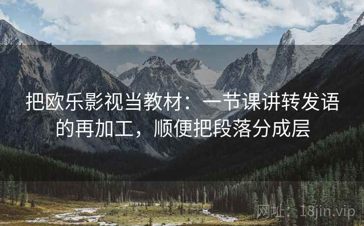 把欧乐影视当教材：一节课讲转发语的再加工，顺便把段落分成层