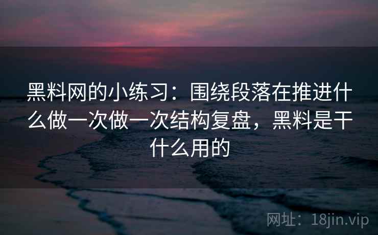 黑料网的小练习：围绕段落在推进什么做一次做一次结构复盘，黑料是干什么用的
