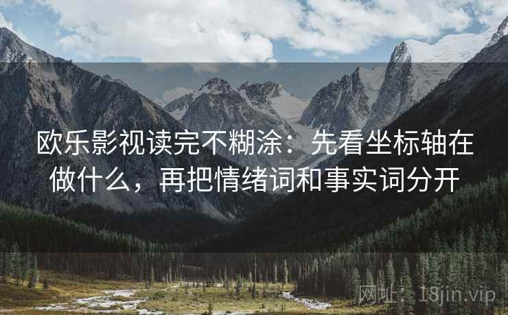 欧乐影视读完不糊涂：先看坐标轴在做什么，再把情绪词和事实词分开
