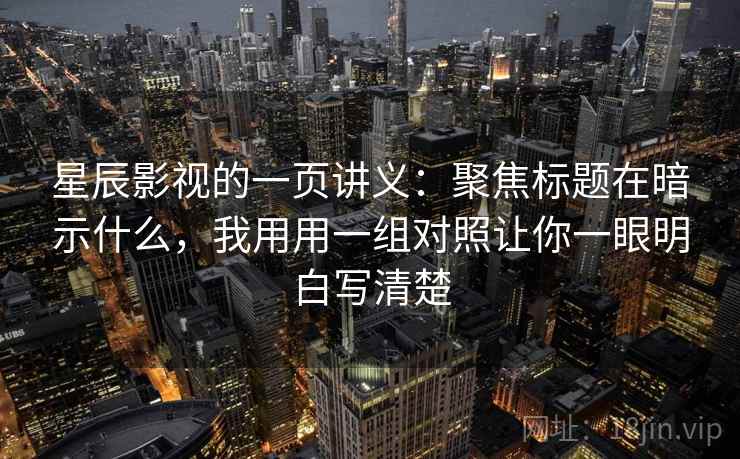星辰影视的一页讲义：聚焦标题在暗示什么，我用用一组对照让你一眼明白写清楚
