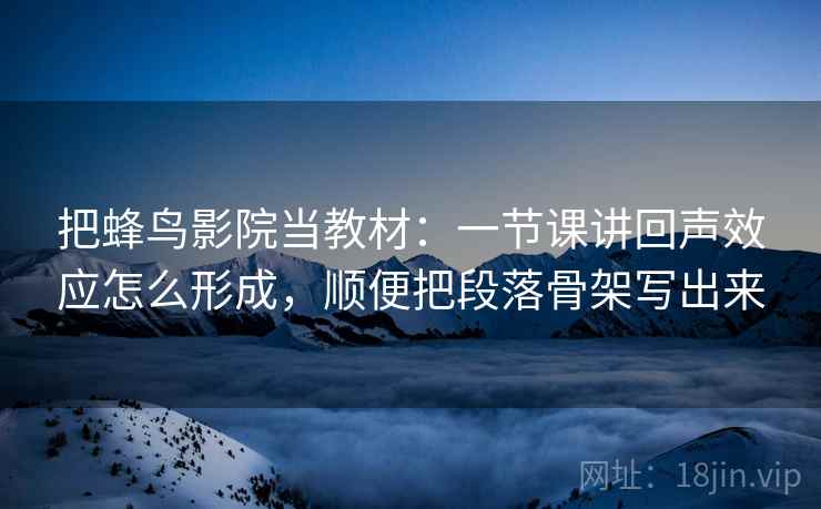 把蜂鸟影院当教材：一节课讲回声效应怎么形成，顺便把段落骨架写出来