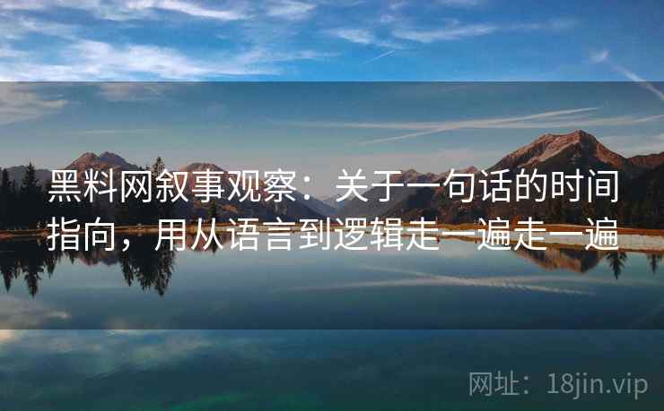 黑料网叙事观察：关于一句话的时间指向，用从语言到逻辑走一遍走一遍