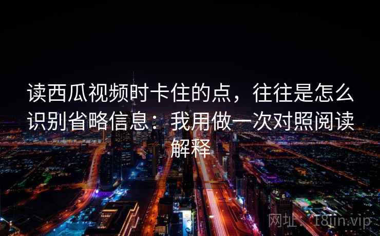 读西瓜视频时卡住的点，往往是怎么识别省略信息：我用做一次对照阅读解释