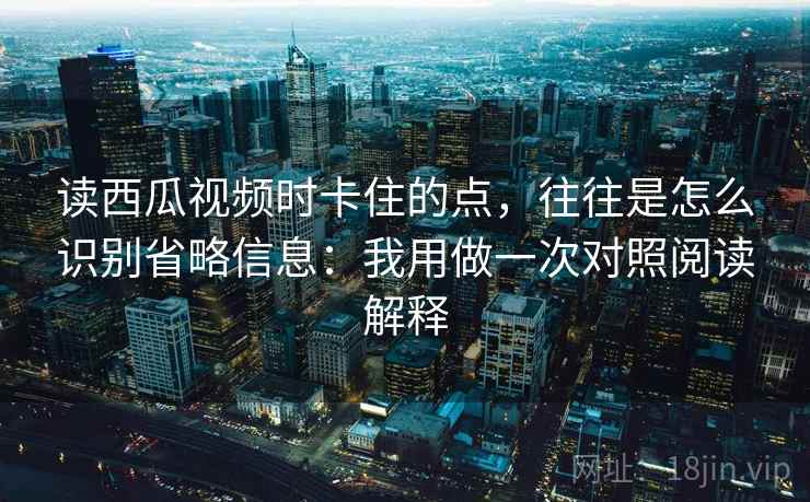 读西瓜视频时卡住的点，往往是怎么识别省略信息：我用做一次对照阅读解释