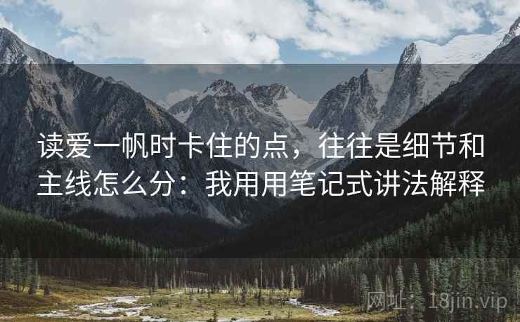 读爱一帆时卡住的点，往往是细节和主线怎么分：我用用笔记式讲法解释
