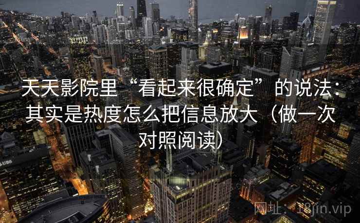 天天影院里“看起来很确定”的说法：其实是热度怎么把信息放大（做一次对照阅读）