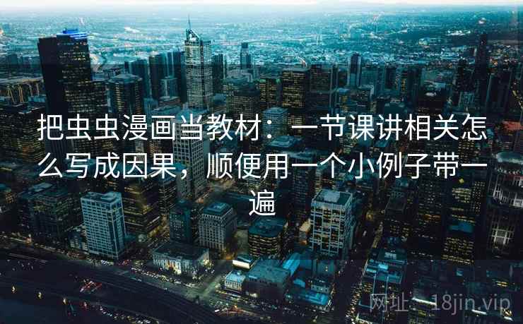 把虫虫漫画当教材：一节课讲相关怎么写成因果，顺便用一个小例子带一遍