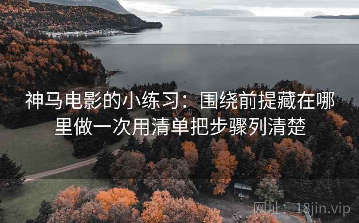 神马电影的小练习：围绕前提藏在哪里做一次用清单把步骤列清楚