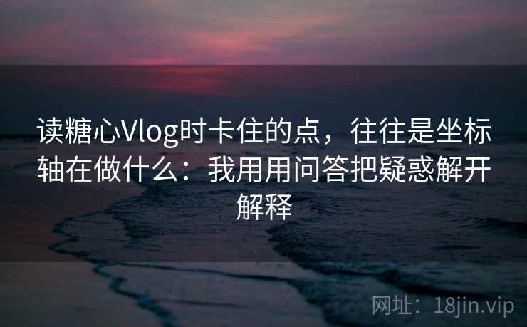 读糖心Vlog时卡住的点，往往是坐标轴在做什么：我用用问答把疑惑解开解释