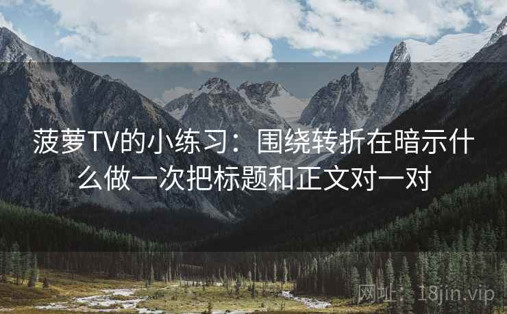 菠萝TV的小练习：围绕转折在暗示什么做一次把标题和正文对一对