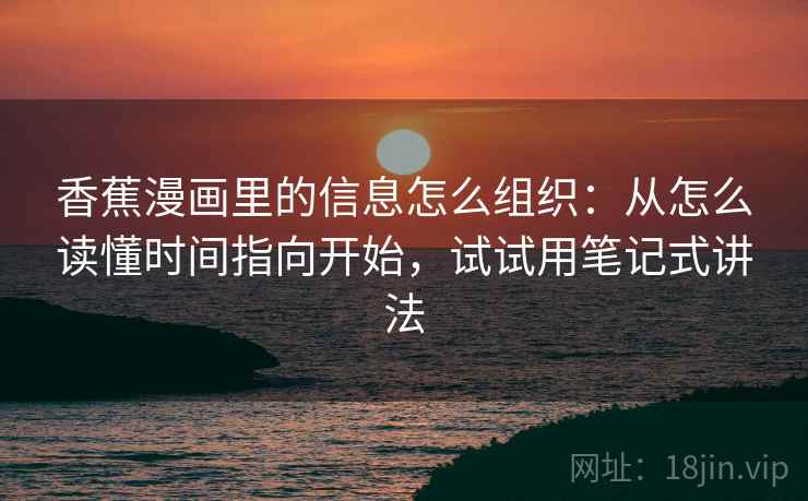 香蕉漫画里的信息怎么组织：从怎么读懂时间指向开始，试试用笔记式讲法