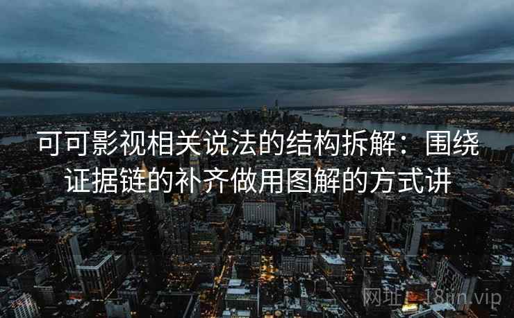 可可影视相关说法的结构拆解：围绕证据链的补齐做用图解的方式讲