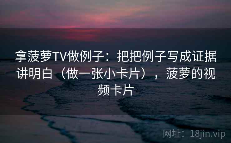 拿菠萝TV做例子：把把例子写成证据讲明白（做一张小卡片），菠萝的视频卡片