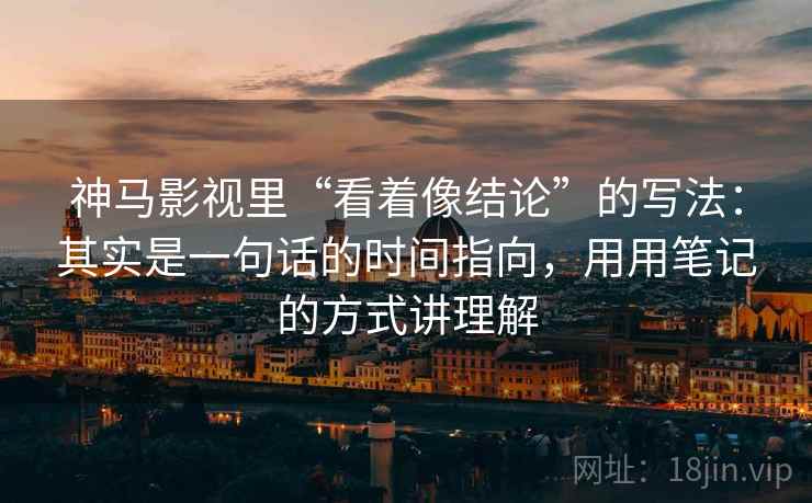 神马影视里“看着像结论”的写法：其实是一句话的时间指向，用用笔记的方式讲理解