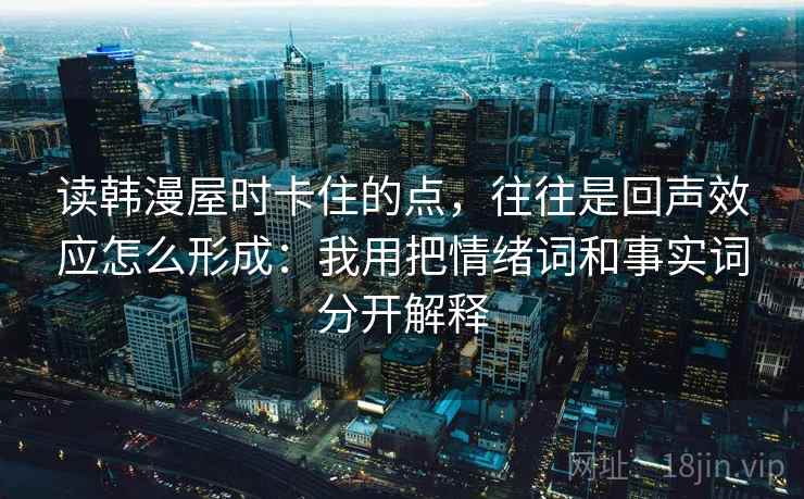 读韩漫屋时卡住的点，往往是回声效应怎么形成：我用把情绪词和事实词分开解释