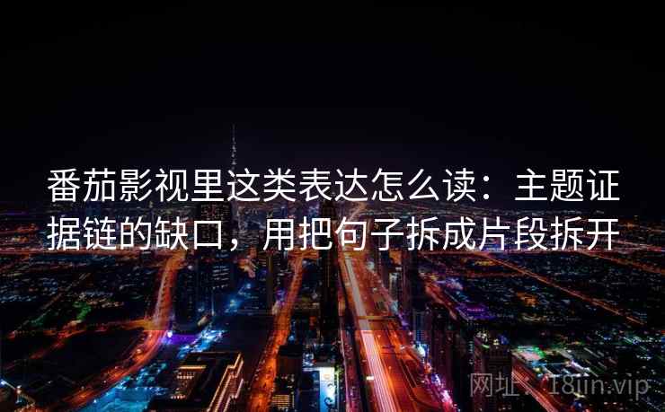 番茄影视里这类表达怎么读：主题证据链的缺口，用把句子拆成片段拆开