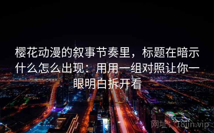 樱花动漫的叙事节奏里，标题在暗示什么怎么出现：用用一组对照让你一眼明白拆开看
