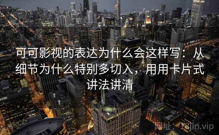 可可影视的表达为什么会这样写：从细节为什么特别多切入，用用卡片式讲法讲清