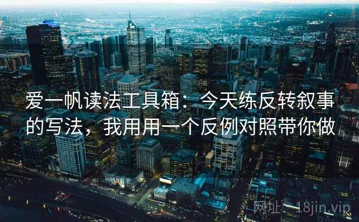爱一帆读法工具箱：今天练反转叙事的写法，我用用一个反例对照带你做