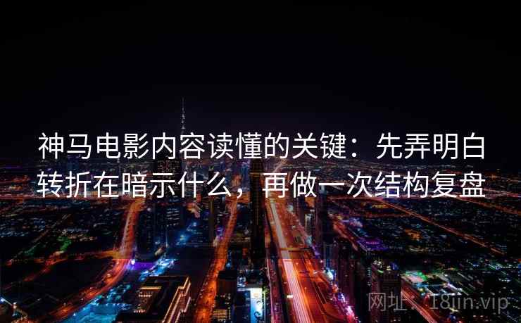 神马电影内容读懂的关键：先弄明白转折在暗示什么，再做一次结构复盘