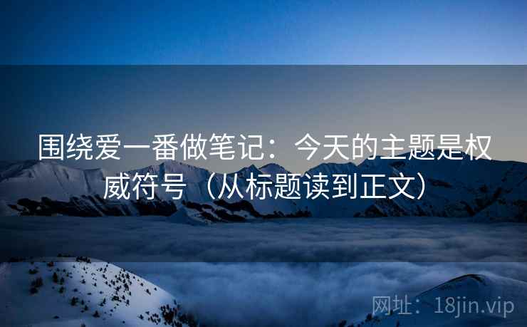 围绕爱一番做笔记：今天的主题是权威符号（从标题读到正文）