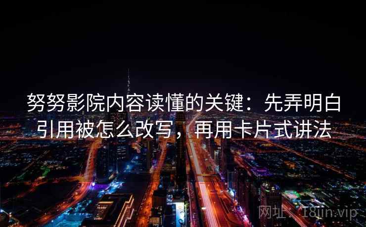 努努影院内容读懂的关键：先弄明白引用被怎么改写，再用卡片式讲法