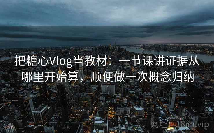 把糖心Vlog当教材：一节课讲证据从哪里开始算，顺便做一次概念归纳