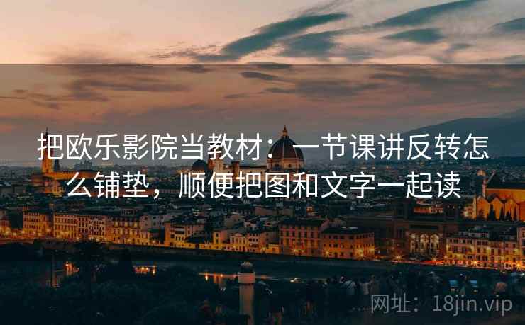 把欧乐影院当教材：一节课讲反转怎么铺垫，顺便把图和文字一起读