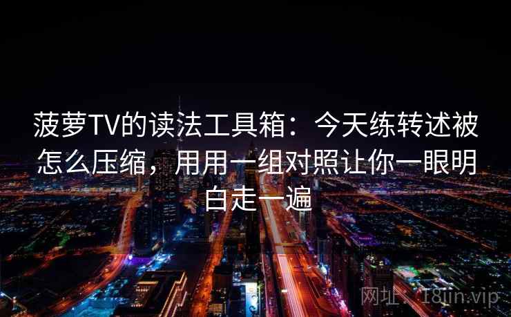 菠萝TV的读法工具箱：今天练转述被怎么压缩，用用一组对照让你一眼明白走一遍