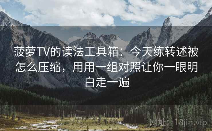 菠萝TV的读法工具箱：今天练转述被怎么压缩，用用一组对照让你一眼明白走一遍
