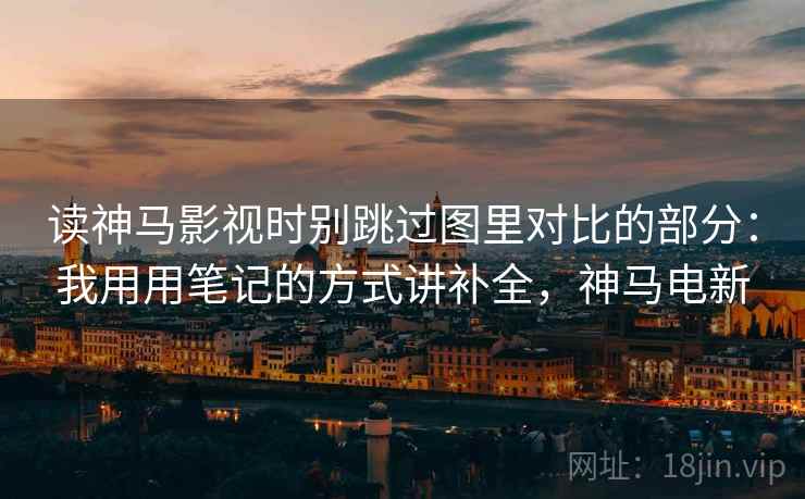 读神马影视时别跳过图里对比的部分：我用用笔记的方式讲补全，神马电新